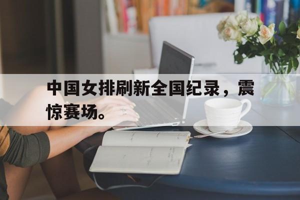 半岛体育官方网站-中国女排刷新全国纪录，震惊赛场。
