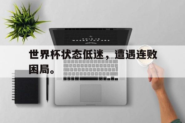 半岛体育APP-世界杯状态低迷，遭遇连败困局。