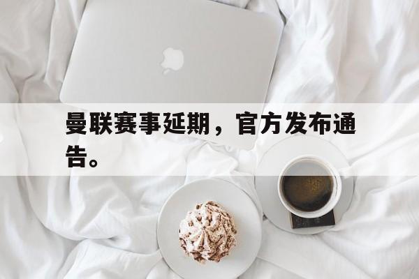 半岛体育官方网站-曼联赛事延期，官方发布通告。