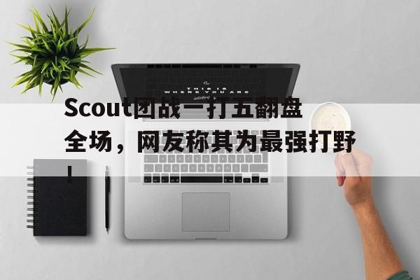 半岛体育-Scout团战一打五翻盘全场，网友称其为最强打野！