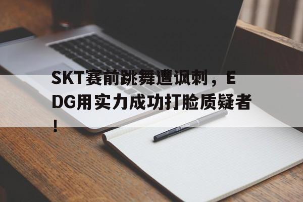 半岛体育APP-SKT赛前跳舞遭讽刺，EDG用实力成功打脸质疑者！
