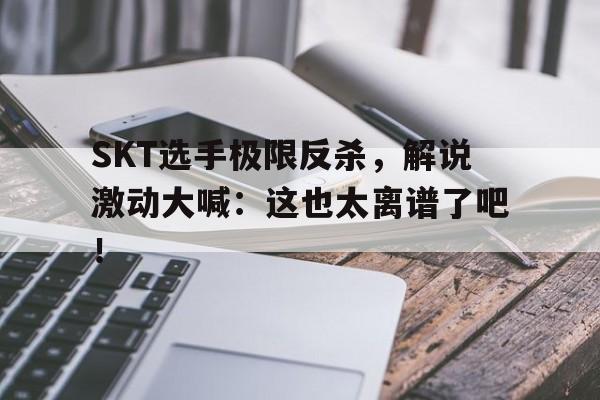 半岛体育官方网站-SKT选手极限反杀，解说激动大喊：这也太离谱了吧！