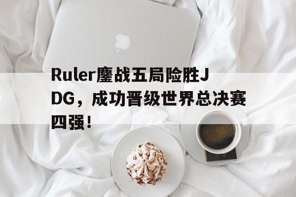 半岛体育APP-Ruler鏖战五局险胜JDG，成功晋级世界总决赛四强！
