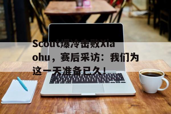 半岛体育官网-Scout爆冷击败Xiaohu，赛后采访：我们为这一天准备已久！