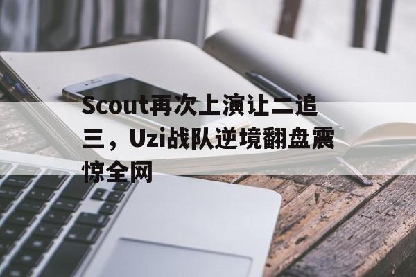 半岛体育官网-Scout再次上演让二追三，Uzi战队逆境翻盘震惊全网