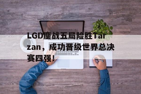 半岛体育APP-LGD鏖战五局险胜Tarzan，成功晋级世界总决赛四强！