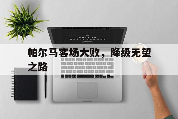半岛体育官方网站-帕尔马客场大败，降级无望之路