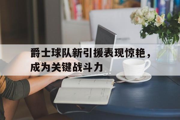 半岛体育-爵士球队新引援表现惊艳，成为关键战斗力