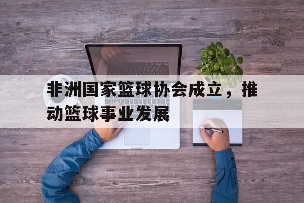 半岛体育-非洲国家篮球协会成立，推动篮球事业发展