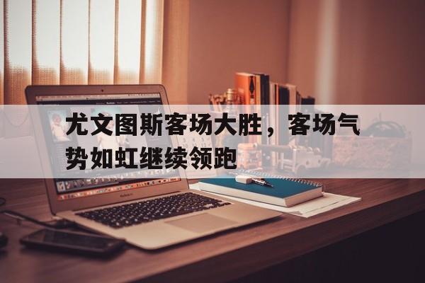 半岛体育官方网站-尤文图斯客场大胜，客场气势如虹继续领跑