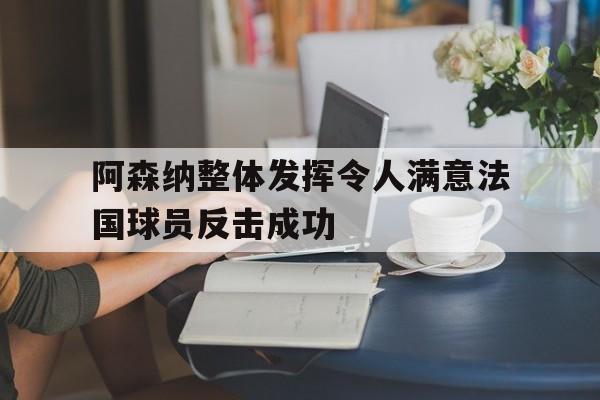 半岛体育APP-阿森纳整体发挥令人满意法国球员反击成功