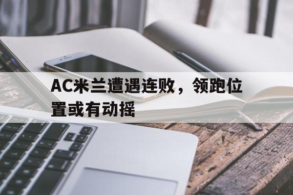 半岛体育官网-AC米兰遭遇连败，领跑位置或有动摇