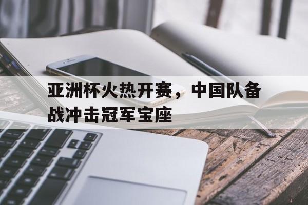 半岛体育官网-亚洲杯火热开赛，中国队备战冲击冠军宝座