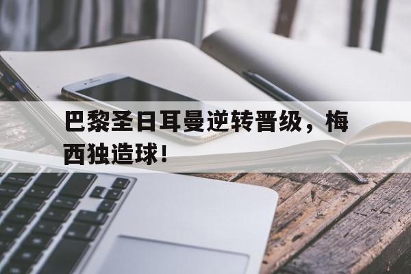 半岛体育官网-巴黎圣日耳曼逆转晋级，梅西独造球！