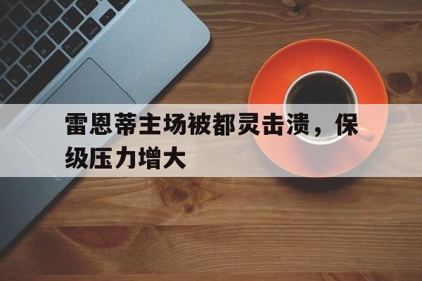 半岛体育官方网站-雷恩蒂主场被都灵击溃，保级压力增大