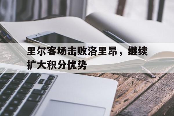 半岛体育官网-里尔客场击败洛里昂，继续扩大积分优势