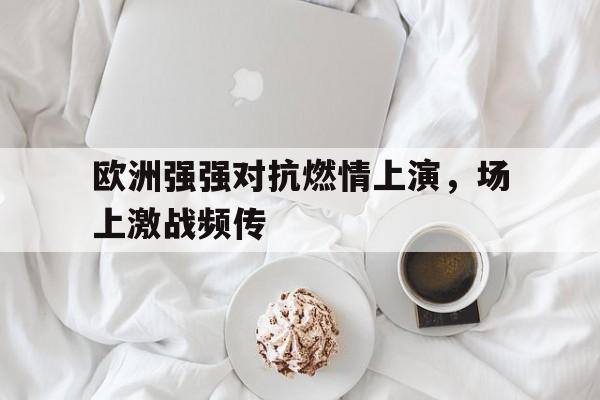 半岛体育官方网站-欧洲强强对抗燃情上演，场上激战频传