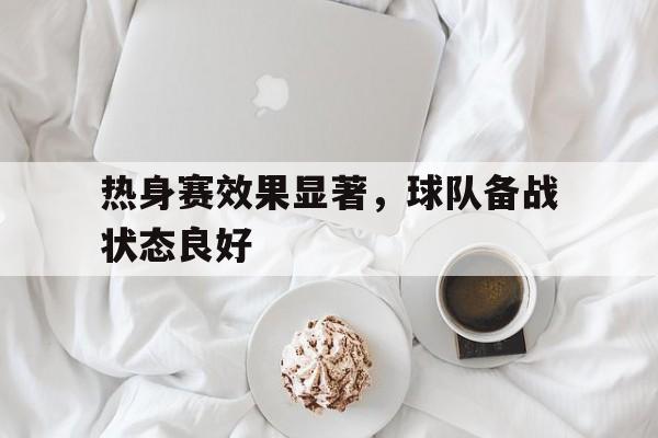 半岛体育APP-热身赛效果显著，球队备战状态良好