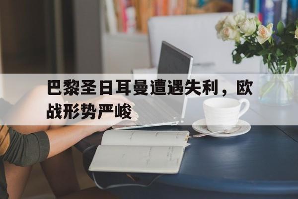 半岛体育官网-巴黎圣日耳曼遭遇失利，欧战形势严峻