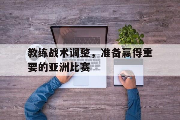 半岛体育-教练战术调整，准备赢得重要的亚洲比赛