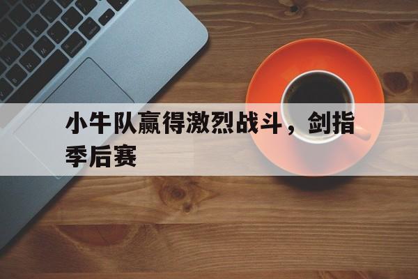 半岛体育官网-小牛队赢得激烈战斗，剑指季后赛