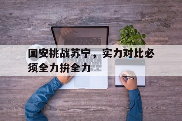 半岛体育-国安挑战苏宁，实力对比必须全力拚全力