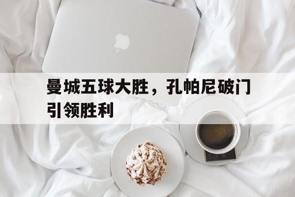 半岛体育-曼城五球大胜，孔帕尼破门引领胜利
