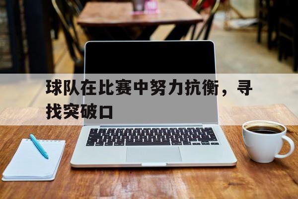 半岛体育APP-球队在比赛中努力抗衡，寻找突破口