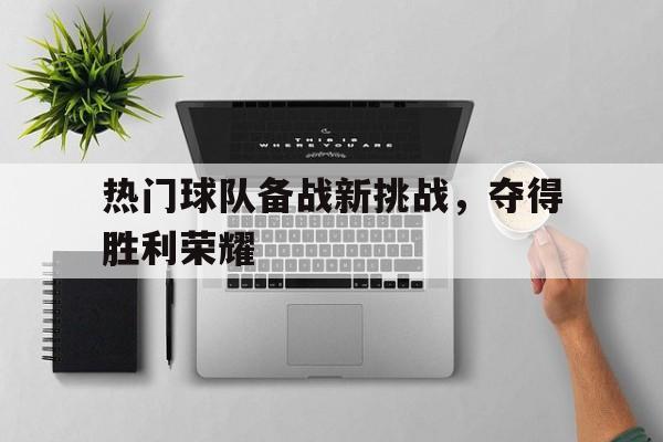 半岛体育-热门球队备战新挑战，夺得胜利荣耀