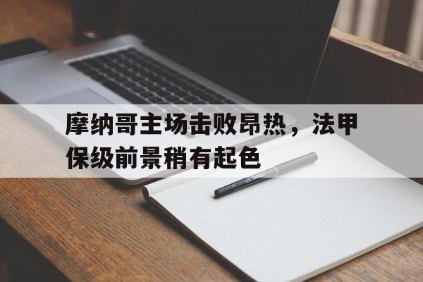 半岛体育APP-摩纳哥主场击败昂热，法甲保级前景稍有起色